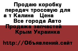 Продаю коробку передач тросовую для а/т Калина › Цена ­ 20 000 - Все города Авто » Продажа запчастей   . Крым,Украинка